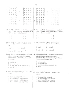 f1 0 0 0 I I I
0 2 0 0 0 I 2 3
I. 2I) I) l 0 0 0 I 3
0 0 0 ', 0 0 0
I' 2
~l
0 0 0 0
I 2 I 0 0 03. 4
l~
2 2 3 0 I I) 0
3 • lj 0 0 0,
36. .l(l'r.'' /#1' r.s ~ ;mr. tf-t~~ m 1 f!ii.A •lxeF
x:::: t :r ~.-1. k < 1 m m' ~ ~ <t
ffi.·) JI H) A ~ J(:tr;t'il> •If! <H'Gtli t :
I.
3. 3
...
L; :S")
2. 2
•. 6
2. "'<,I)
4. ~~II £ J5
38. "'100 • 01.' ;f; .,. • •'nm ""'Q c ~ l1f'170
r,_.f/M "II rf~'?li{1ft ~ 1 I fl /ill R ~
EJ"';f(.~t,p fr~J / I u>'Mf :Jf!,Q 11 i1i! I("$ q.$1
<Pm!Jffm t?
3, t:"r fR'f) J.~ ~ 11fl Jt,ciiW>rf1 "lf'if t
4. ili'ft '1t.1 I
I. I(X) ~ S(X) .n>(f'CI"f/q t I
2 l(x) Jf«;<t>?"T• d '''-g g(x) o!/1 '
3. &'(~) JiS!jitON::t ~ W'!7 1x) :rt:· 1
~. ~ fR I(X)Z.V. 'f ~i g(x) .,;(t§a;'llf,zo t I
12
I 0 0 0 I
0 2 0 0 0 I 2 3
I. 2
0 0 3 0 0 I) I 3
0 0 0 4 0 0 0 1
2
~1
0 0 0 0
I 2 I 0 0 03. 4.
2 2 2
~J
0 I 0 0
3 3 3 I) 0 0
36. lm Fbe: fieldofS<iemenosondA • {xeFJx'=
I and x'~l foe :tfl n:nur•l numbtrS k <11. Then che
m• mb~c ofe!em..:nl$ •n Ais
I. 2. 2
l ) .!. 6
37. The powtrscrie11 f J." {z- ti "COilvccges tf
I. ~1~3
3. ~· II <.J3
•••
l 1:1<,/)
4. 1:-IJSJ5
J.S. CO:'I.$Lder L~ groupa • tb'Z ~o~,·hc:~ Q And zare lhc
i.'J'WPS ofnu.ioo11 r.umbetsandinttam
~tively. Let n be: 01 positive uut"et, '0en is
there l C)'clic linhzrour ofardcr n'!
I. na1 ncccs.s.srily,
l )'(S. 3 ur'l~ Ont.
3. )'H. but no1 ne<CUMlly~ urtiQUC' one.
~. n.wet
l . f(s)and s(x)tarl!' irrt:duciblc
2 ('(x) isjrr~duc1blt.:. bul &'(x) is noa.
l. a(x) is irreduribl~>~. but f(x) is noL
.;, ~&her f'(x) norifa.) rs lm."dcabk
 