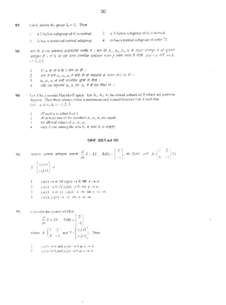 30
89. 1.<10 dcn<Kc the groupS. • S,. Then
I. a2-Sylow•ub-ofGis,_,l
J. 0 h>S onontnvb1 nomu1"'bsnr"P·
2. a >.Syk>wsubpipofG1s nomul.
.1. c;has a~l subpoupoio.rdefn.
90 ~ iW X ("fJ' 'l'lfi'I(R Gl.,.&.fith ~ t 1 ~:, fJ; ,,.A:_.1 ,, X • lf'{iit ~~ I "'t ~
""'f'fi i 1It'! X <1'1 I'"' OiJi1 ••aQ'" 'if"ldriJ <6<« f•4tll mfl t m fix)= o, liR x.A,
J•l.l.).
1. ~ (Jim mo m1 t:r.t rn ~ ,
2. 'i/;'ff lt ;cq n,,,,,,al q ~ t/t ;:7 m.;:;:-~ u} N¥R (.)<=l tri II 1
3. t11, tr:.fi1 ~ ~1 iff(fl/4<1; :ffd! ;/; fc:n) I
4. ,.,;1 :'/11 ~ tf,, A~ f[if A) # wf!l1l ~ ~ I
90 LUl Xb~ ~ riOI'Il'llll H~usdorffsp:!.ce. Let Ah Az, A) be: ct~~d subitC$ ofX •hich :HI! Jl3irwisc
<li~JOint. 11lcn there oiW3)'S .:xi~ISs continuous real valued CVIlCiiOn/Oil XSICh th:u
91.
Jiy) u,.it'n.At.i- l.2,3
l ,rfeach 3, l$1!'tthcr 0 or I.
2 .rrQC l~stlwo ofth.;: numbers a 1. ~.a~ are 4.-qu~l.
3. ((lr all re~l wlue~ o(u1 • a~.Q).
J Otliy 1fone amcY.1i; lhc stUAt,A~ and A1 1S empty.
Y [>·,(x)] u)
>',(.r)
Vl5ili UJ.Il:nit Ill
I. y,(x}-+ oo ~Yl(x} - ) 0 w: x-> a>.
2. }'o(<) >0 <iy,(.t) >0 or• x - ><IJ.
J. )'I(,} ><0 '4 )'~(.'} ->-(f) WI X - >- <0,
•1. y o(r). )':(x) ->-oo iirll x -t -<10.
91. (.'QO$Jdc:l the SY"k:mofOOE
.!.r.,r. Y(O). [
2
-J
tl'f -1
"!>= A-(1 2)lnd Y=[y,(.r)]· Then
0 - 1 y,(.<)
I. J',(l')-• 0'>3nd)~(X)-t0 3SX ~~.
2. )'l(')..,.O«~ndn(x)~O~s .~· ~ 'i'J.
 