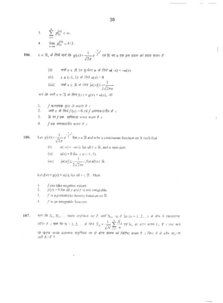 106.
106.
39
}. f Pt.><«>.....
4. lim pf:)=J/3.
-~~
(i)
(ii)
(iii)
~;.[;x E R ~,., fi."l)d? u fi nrttu(-x)- -u(x)
.u (-1. I) <I Ri'~ 11(x)=0
I
m11H :R <1 f<'l';; ~~·~s JiJf
2 "
1. /:tlliflf'lih "fr1 ~ ~ # I
2. 1"./1X ,; /iiPJ/(.t) > 0 '1/j ~if I
3. R '{'{f '{'!' ;nfiJ;mrT "''"' ....,. f. I
I ..!.,,~
let R(.t)=-z.--e l forx • Rand u beil continuous func-tion on R su<h that
'o/2:<
(i) 1>(-x)=-o(x~ ro...IJX • R,"""u ...,_,.,
M u{%) =0 f« xe (- 1. 1).
(ou) Jii(.T)fs -;/ •rorallx< R.
2 2tl'e
l..ctj(x} =&'(.') + tt(x}. for all X 4 R. then
I. f :;l.t take nct;alivc v;;alucs.
2. /(:r) > (l for ;dl.tand[ i!; Ml integrable.
3. f is a p.rob~bility dc:1~U)' ful'lc:tion on R.
4 , I is an intcg,robk f111KC10n
107. ""'fit; X, X,, ... """'urf(I>F#; w I. <l1<fX.. -n l1 3n (n =1, 2....) <i -<t-<r ~ '""""''""
~t I 'Uif F.; N = I, 2. ... r6 flr6 SN = );, ±:!,_f'1'S, <liT •1:'1 ,_ P, If I 7PJt ••-1
vN ...d n
~ Cf>~ :rFP$ 'iUTI1fRI 411fib:c:r, fr? ¢ i'lt;.r rtiFPf itfJ f.)f{r(J 11m11 t I f.rq t) ~} (Jft.l...m/tf
111.1 t/l >
 