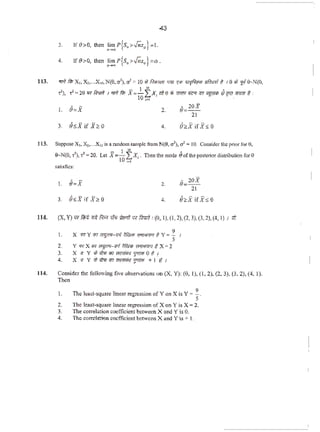 43
3. If8>0, then lim r(s.>$.z,J=I.
-~~
113. .,., ~ x..x,....x...N(O,a')."' ~ 10 wf.r>I>'T<IT '"" ~"' •TTfllnr •filffl*I e•> ...9-N(O,
r>. r..20 :n ftrnf , ;;F}. fi';; x=..!..f.X1 ma;~. ~ ;fc:i i5l ~ 8ifO Cff((ff t :
10 (•! •
• - • 20%
I. &=X 2. 8=-
21
3 8,;x if x ~ o 4.
113. Suppc>se X., X:,...Xu> is arandomsample fTom N(9, ol), ¢ =10. Consider fl)C priof tOt(;),
e-N(O, ..'),., =20. Let X=_!... I;x,. Then tlle mode &or o•• posterior distribution for0
JO (•I
satisfies:
I. B=X 2.
, 2oxfi=-
21
3. o~x if x....o 4. 8~X if Xso
114. (X. Y) l1'l fii>U 1fil f.tt:r rff'J yYcff tR ~ : (0, 1), (I, 2), (2, 3),(3, 2), (4, I) 1 ;it
I.
2.
3.
4.
9
X 'T7 Y<6f"'J'f"f- IT'/ '1/Wt; ""''17/Wt Y = - I
s
Y >n X W ~-iPI fflNi WIT<mVT t X a 2
X <r Y •h4t<nsr 'lTffl;iq 'J"1ftR 0 t !
X l.1 Y <i: ;/r.; (1;1 ~ TjVlfrfi + I t I
ll4. Consider the following five observations on (X, Y): (0, 1), (1, 2), (2. 3), (3. 2), (4, 1).
Theo
1. The least-square linearregressionofYon Xis V e ~-
2. The least-square linear regression ofX on Y is X=2.
3. l11e con-elation coefOcient ~tween X and Yis 0.
4. The correlation. coefficient between X andY'is + I.
 