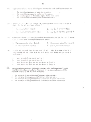 46
1Ut Suppo~o~ ll1ou ''e: hav~ 3daLa set constst:ngof25 observt.lt<m1.where eoch value is e1lher 0 or L
TllC mean ofttt: dab cVlllot be': Ja!ger than the '~riancc.
2. 1kmc:u oflh: cbt2: WXOC. be Sttl3l~cr th3!:i the 'm~c~.
l The: me~ bctngsameas the variance implies th:lc the: mt2n tS1.t'ro.
J lhr &r*'« Mil b: 0 rfand only ifthe :':"Qn i~ etlhct 1or 0.
I 19. :z::r.m.1 ~ ~ "~l ~ 5. 4,11:1 - llo! S IS('(i 4xz-X1 S IS o) ~ ~ ::Rf W x :tO~ ;oc_.. 2:0 VY
~~ 1 fl!J•J ~ ff 411~-r 'HJ/?} tR'ZR ~ 1/f?
3'(1 • 2x: <~~t J,ofittli8'1 rfR t 25 r 2. 3x1 "'" 2x1 l1ii "~ rrr:r t ll i
3. ~'<1 I 2X: IM <~>tf qfWI';a Jt'R!tll?Pi "f#1 (.1 4. 3x,+2x: :m ttl!¢ ~ y.«r-t :rtf t J
119. ('on:o~elc.r thv ';iriab1es x, 2: 0 and X! ~ 0 s:uisfyint~ dtL~ con:ar.:unli x1 ·I• ~ ~ S, 4x, - x1 :S lS and 4x1
- x1 ~ IS. Which .,fthc follt,wingstatements isfa~ OOI'r>ect'l
I. 111e m:u.tmumvain.:of3x1 + 2x: !s25 2. 'l1le .uinunum value of3x1 t- 2X! is II
'· :l>c1<1 2x: hasno f1m1e m.:nimum 4. Jxf+ 2>.1 hitS no fitLite n:Uniuu.:m
110. ~ """ "',/ f"' V'fkll ~ 'IF¥ R; ~ """' '~fit 1lfit 12 fir.« 4 't"' lll1Rit ol ..,; # v>
"""' mr - 'ila ¢it 8 fll·ri: ,; "' >!>:~' <l 117 OJ!1iV # I ofl: _ , 'lfll 20% ~ t i!t
tunll ,JI.4IWI 4
I. ~ tf ~ ;;J; r.:uJ ?frF.8 ~ 41.kt 2 /. I
2. Y.,'f.th 4 ~~nr;r,1 ;J4 !G!~ rfrprj ii 1iOtJ 4 t I
3. ~ it tll4tb f;m Rffrrnrrrn :r.«"'T ?J'l!'ll it ;;.;pr 16 ~ t 1
4. Sf",'fA il Vftrrh tflY.'I fitd;IIJ )fl/1 i{J<:"l tflflr i/ ~ 24 ~ t I
120. In a S)'Siom with o smglc SC:.'>'er. s~ppOSc thot t u$tOmerS nrrive m a Poisson rote of I person
.::very 12 minlltCS and arc .scrvtoc'<J ut the Poisson r.ue of 1scrvic(! eve!')' 8 m.imues. If•he
orrivt~l ~l<lnl<:renscs hy 20% 1hcn in the s1csdy st:uc
I.
'..3.
J.
the lncrc:a~c in the average number ofcus1omcrs in the syst<:m is 2.
the mcrt:II$C nl the :l'Cntgc:tMnbc!'oicus•omcrs in lh<: t.y~1cn I~ 4•
the UIC-rcasc 111 the average tim:: spent by a custOtl<er in Lhe system itt 16 mimttcs.
Ihe tncreasc in the average1imc spent b)' a customer in tJ1c 'Yftcm '' 24 minute$,
•
 