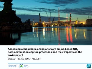 Assessing atmospheric emissions from amine-based CO2
post-combustion capture processes and their impacts on the
environment
Webinar – 09 July 2014, 1700 AEST
 
