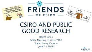 CSIRO AND PUBLIC
GOOD RESEARCH
Roger Jones
Public Meeting to save CSIRO
State Library Victoria
June 12 2016
 
