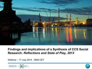 Findings and implications of a Synthesis of CCS Social
Research: Reflections and State of Play, 2013
Webinar – 17 July 2014 , 0900 CET
 