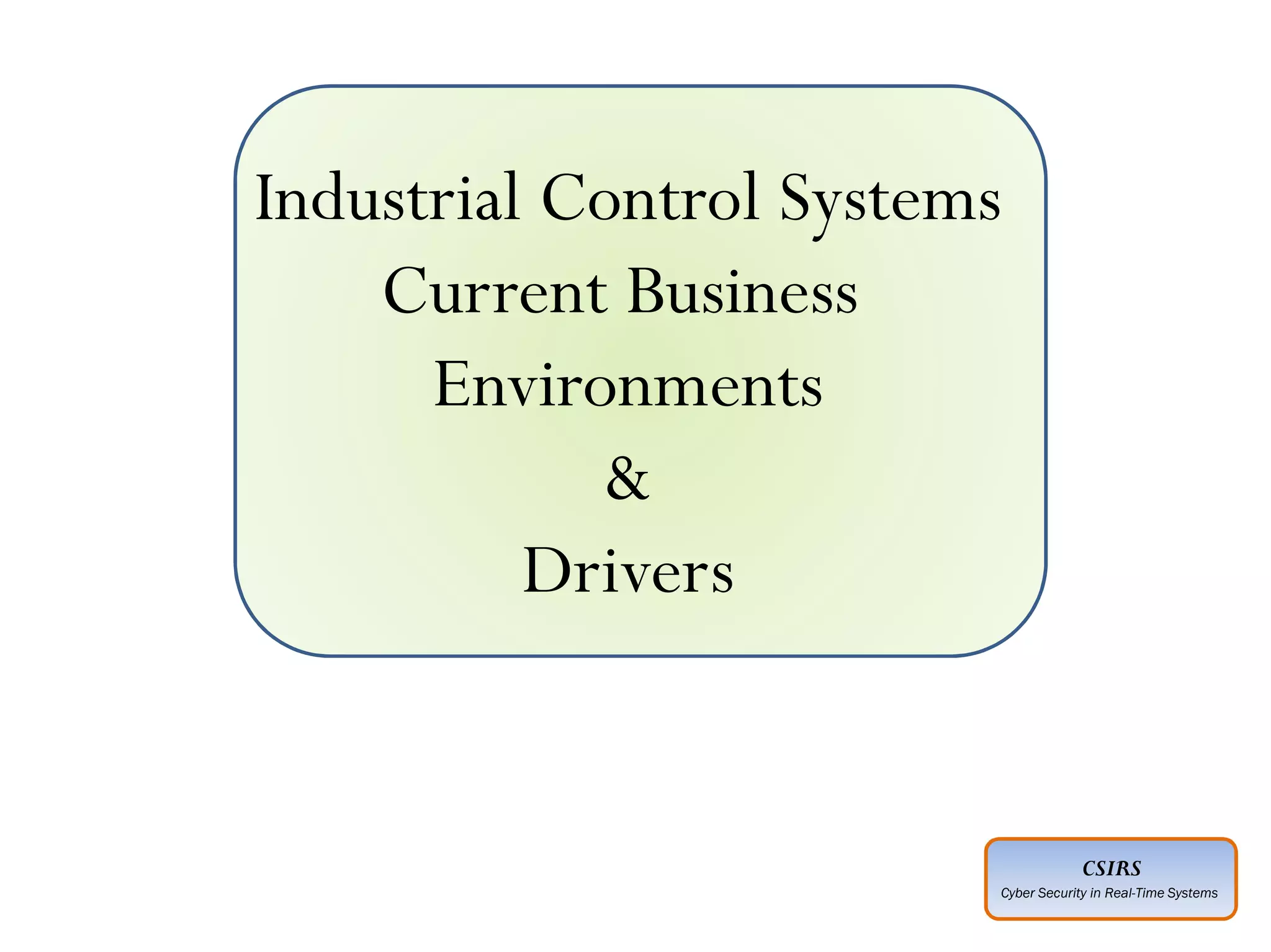 CSIRS
Cyber Security in Real-Time Systems
Industrial Control Systems
Current Business
Environments
&
Drivers
 