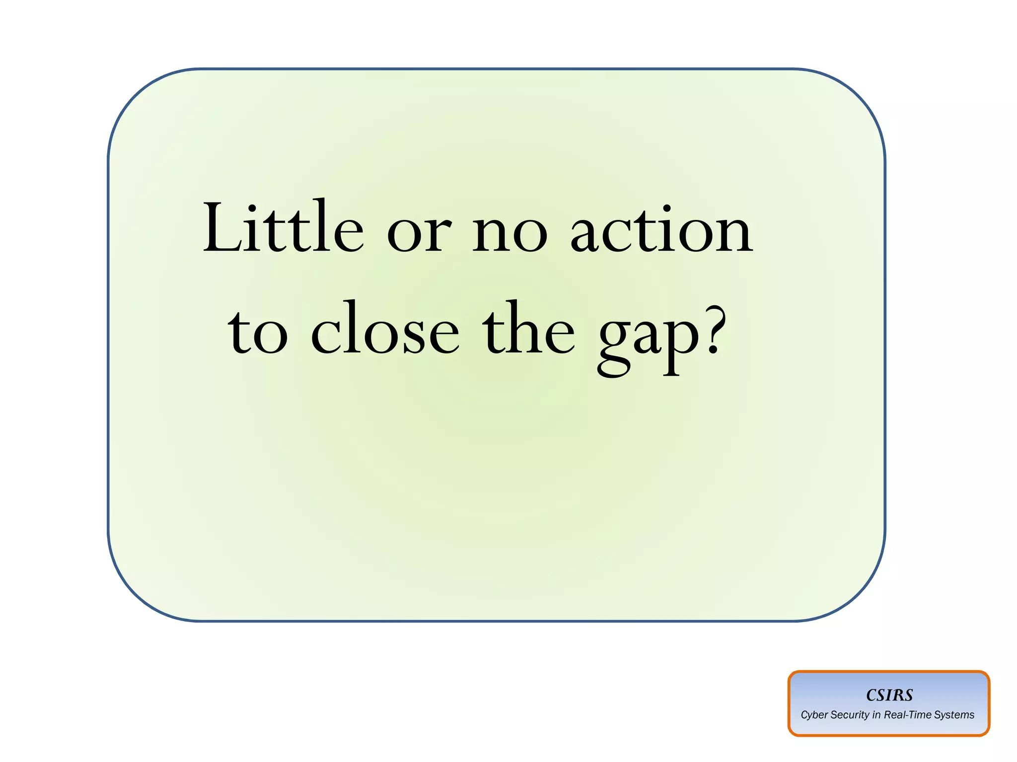 CSIRS
Cyber Security in Real-Time Systems
Little or no action
to close the gap?
 