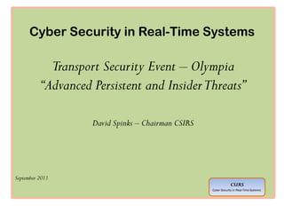Cyber Security in Real-Time Systems

            Transport Security Event – Olympia
          “Advanced Persistent and Insider Threats”

                    David Spinks – Chairman CSIRS




September 2011
                                                                 CSIRS
                                                    Cyber Security in Real-Time Systems
 