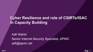 1
Cyber Resilience and role of CSIRTs/ISAC
in Capacity Building
Adli Wahid
Senior Internet Security Specialist, APNIC
adli@apnic.net
 