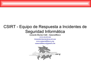 CSIRT - Equipo de Respuesta a Incidentes de Seguridad Informática Leonardo Huertas Calle – SamuraiBlanco www.sncol.com [email_address] www.samuraiblanco.org [email_address] 