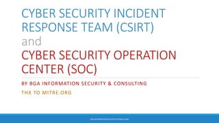 CYBER SECURITY INCIDENT
RESPONSE TEAM (CSIRT)
and
CYBER SECURITY OPERATION
CENTER (SOC)
BY BGA INFORMATION SECURITY & CONSULTING
THX TO MITRE.ORG
BGA INFORMATION SECURITY & CONSULTING
 