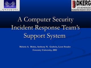 A Computer SecurityA Computer Security
Incident Response Team’sIncident Response Team’s
Support SystemSupport System
Meletis A. Belsis, Anthony N. Godwin, Leon SmalovMeletis A. Belsis, Anthony N. Godwin, Leon Smalov
Coventry University, 2002Coventry University, 2002
 