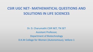 CSIR UGC NET- MATHEMATICAL QUESTIONS AND
SOLUTIONS IN LIFE SCIENCES
Dr. D. Charumathi CSIR NET, TN SET
Assistant Professor,
Department of Biotechnology
D.K.M College for Women (Autonomous), Vellore-1
 