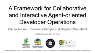 Cleber Amaral, Timotheus Kampik and Stephen Cranefield
CS&IS Seminars, May 15, 2020
Partially supported by CAPES, PrInt CAPES-UFSC “Automation 4.0” and by the Wallenberg AI, Autonomous Systems and Software Program (WASP)
A Framework for Collaborative
and Interactive Agent-oriented
Developer Operations
 