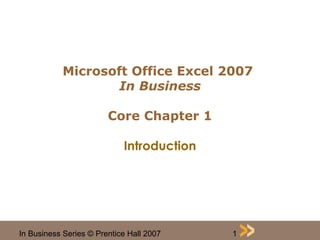 Microsoft Office Excel 2007 
In Business 
Core Chapter 1 
Introduction 
In Business Series © Prentice Hall 2007 1 
 