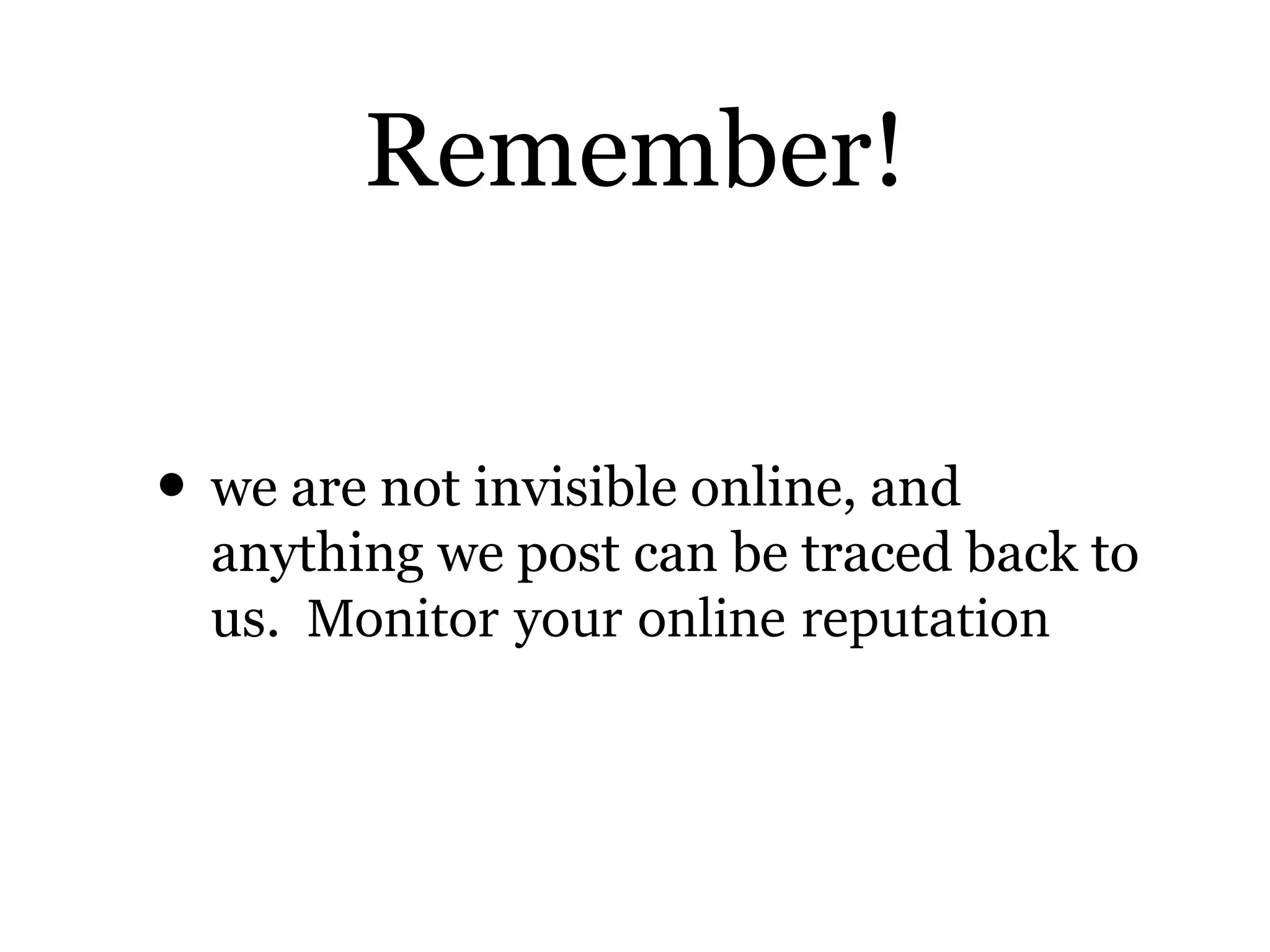 Remember!
• we are not invisible online, and
anything we post can be traced back to
us. Monitor your online reputation
 