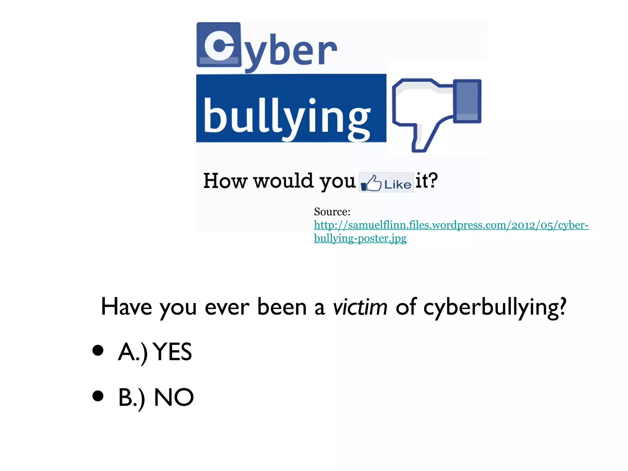 Have you ever been a victim of cyberbullying?
• A.)YES
• B.) NO
Source:
http://samuelflinn.files.wordpress.com/2012/05/cyber-
bullying-poster.jpg
 