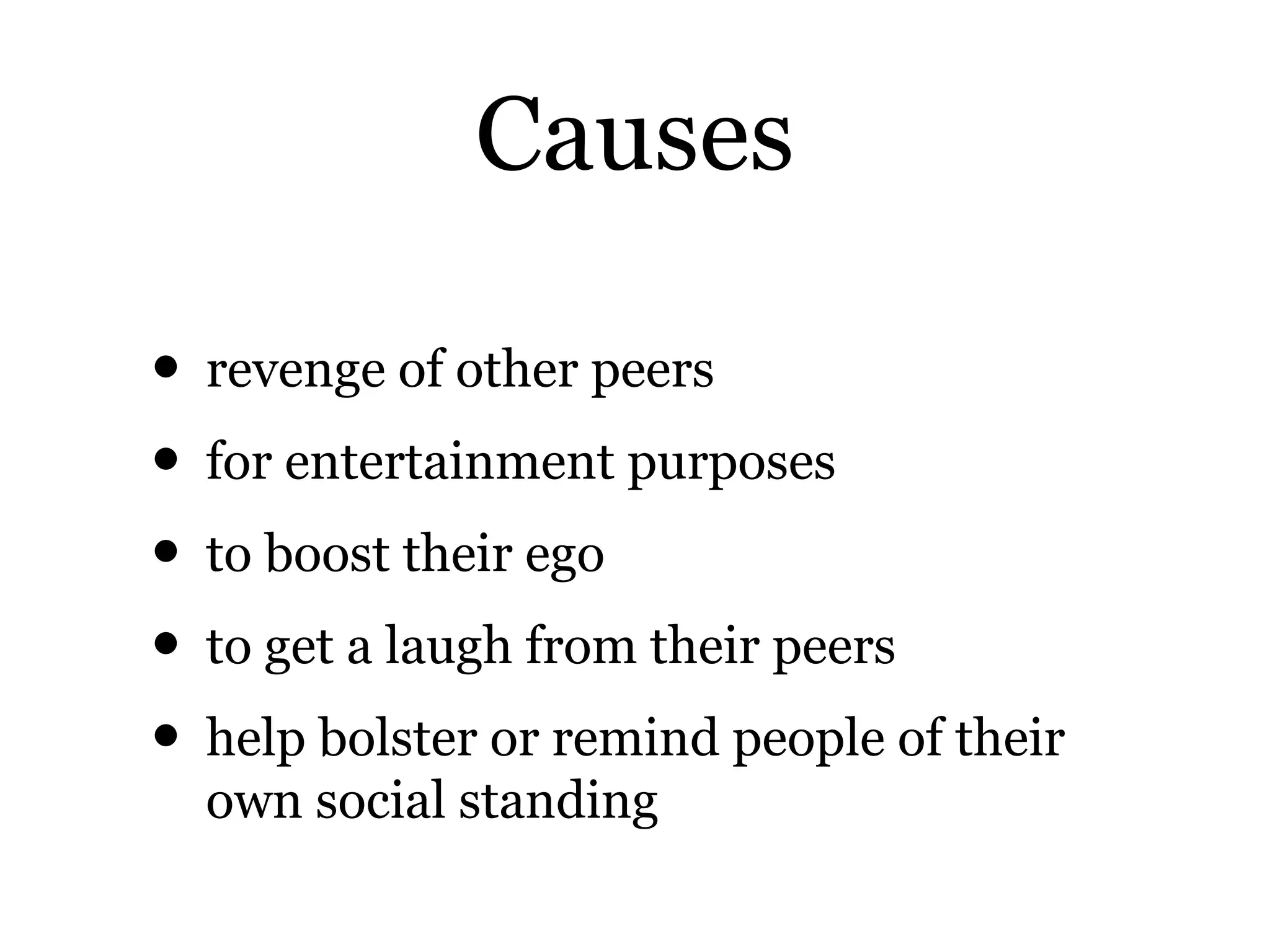 Causes
• revenge of other peers
• for entertainment purposes
• to boost their ego
• to get a laugh from their peers
• help bolster or remind people of their
own social standing
 