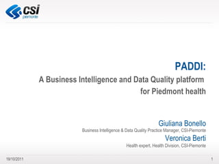 PADDI: A Business Intelligence and Data Quality platform  for Piedmont health Giuliana Bonello Business Intelligence & Data Quality Practice Manager, CSI-Piemonte Veronica Berti Health expert, Health Division, CSI-Piemonte 