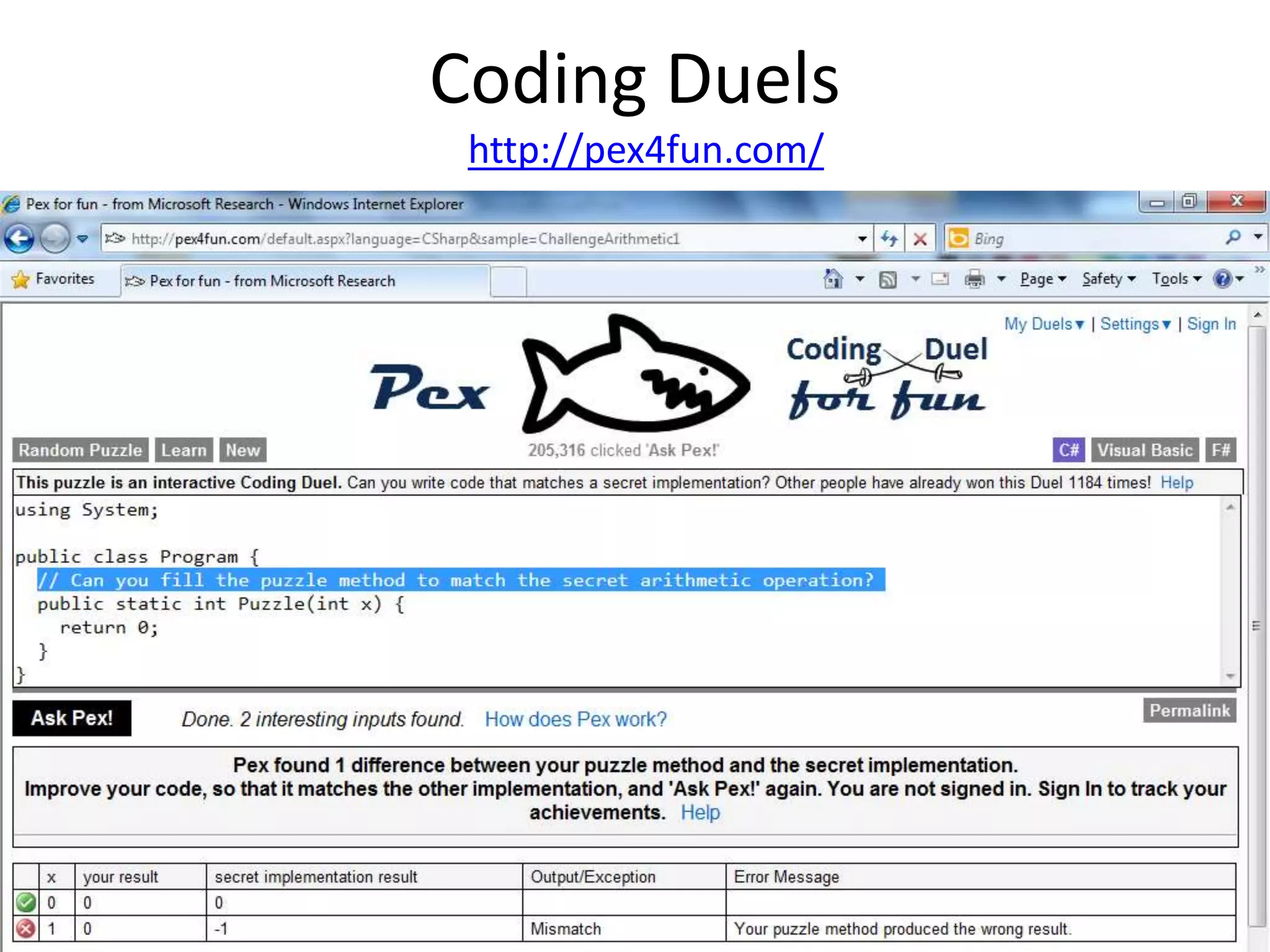 Coding Duels
http://pex4fun.com/
Nikolai Tillmann, Jonathan De Halleux, Tao Xie, Sumit Gulwani and Judith Bishop. Teaching and Learning
Programming and Software Engineering via Interactive Gaming. In ICSE 2013, SEE.
http://web.engr.illinois.edu/~taoxie/publications/icse13see-pex4fun.pdf
 