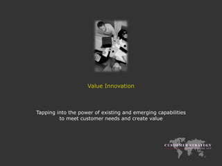 Value Innovation Tapping into the power of existing and emerging capabilities to meet customer needs and create value 