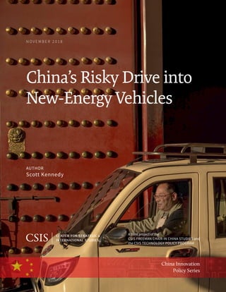 N O V E M B E R 2 0 1 8
China’s Risky Drive into
New-Energy Vehicles
AUTHOR
Scott Kennedy
A joint project of the
CSIS FREEMAN CHAIR IN CHINA STUDIES and
the CSIS TECHNOLOGY POLICY PROGRAM
China Innovation
Policy Series
 