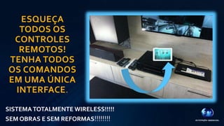ESQUEÇA 
TODOS OS 
CONTROLES 
REMOTOS! 
TENHA TODOS 
OS COMANDOS 
EM UMA ÚNICA 
INTERFACE. 
SISTEMA TOTALMENTE WIRELESS!!!!! 
SEM OBRAS E SEM REFORMAS!!!!!!!! 
 