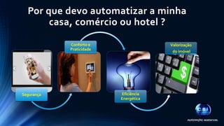 Por que devo automatizar a minha 
casa, comércio ou hotel ? 
Segurança 
Conforto e 
Praticidade 
Eficiência 
Energética 
Valorização 
do imóvel 
 