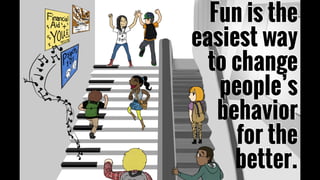 Fun is the
easiest way
to change
people’s
behavior
for the
better.
 