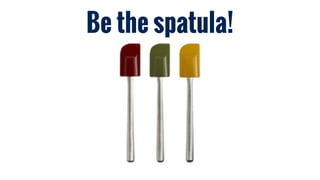 Be the spatula!
 