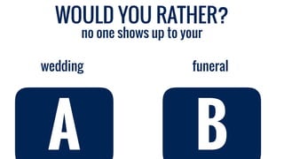 WOULD YOU RATHER?
funeral
no one shows up to your
wedding
A B
 