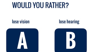WOULD YOU RATHER?
lose hearinglose vision
A B
 