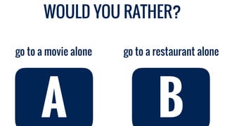 A
WOULD YOU RATHER?
go to a restaurant alonego to a movie alone
A B
 