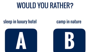 WOULD YOU RATHER?
camp in naturesleep in luxury hotel
A B
 