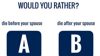 WOULD YOU RATHER?
die after your spousedie before your spouse
A B
 