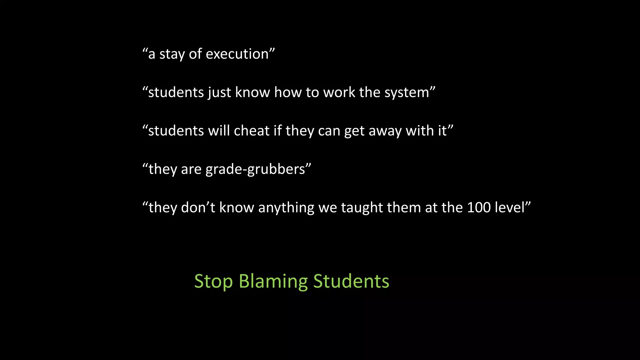 “a stay of execution”
“students just know how to work the system”
“students will cheat if they can get away with it”
“they are grade-grubbers”
“they don’t know anything we taught them at the 100 level”
Stop Blaming Students
 
