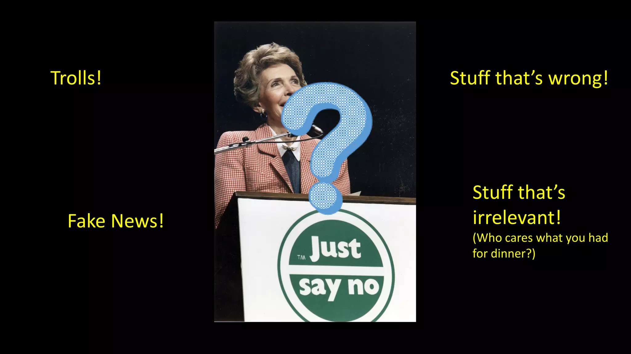 Trolls!
Fake News!
Stuff that’s wrong!
Stuff that’s
irrelevant!
(Who cares what you had
for dinner?)
 