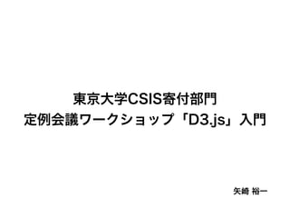 矢崎 裕一
東京大学CSIS寄付部門
定例会議ワークショップ「D3.js」入門
 