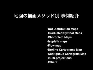 地図の描画メソッド別 事例紹介
•Dot Distribution Maps!
•Graduated Symbol Maps!
•Choropleth Maps!
•Isopleth maps!
•Flow map!
•Dorling Cartograms Map!
•Contiguous Cartogram Map!
•multi-projections!
•Others
 
