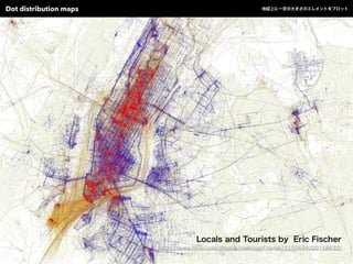 Locals and Tourists by Eric Fischer
https://www.ﬂickr.com/photos/walkingsf/sets/72157624209158632/
Dot distribution maps 地図上に一定の大きさのエレメントをプロット
 