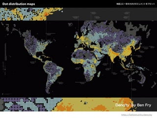 Dencity by Ben Fry
http://fathom.info/dencity
Dot distribution maps 地図上に一定の大きさのエレメントをプロット
 