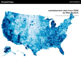 unemployment rates from 2008
by Mike Bostock
http://bl.ocks.org/mbostock/4060606
Chropleth Maps 地形の色で値を表現する
 