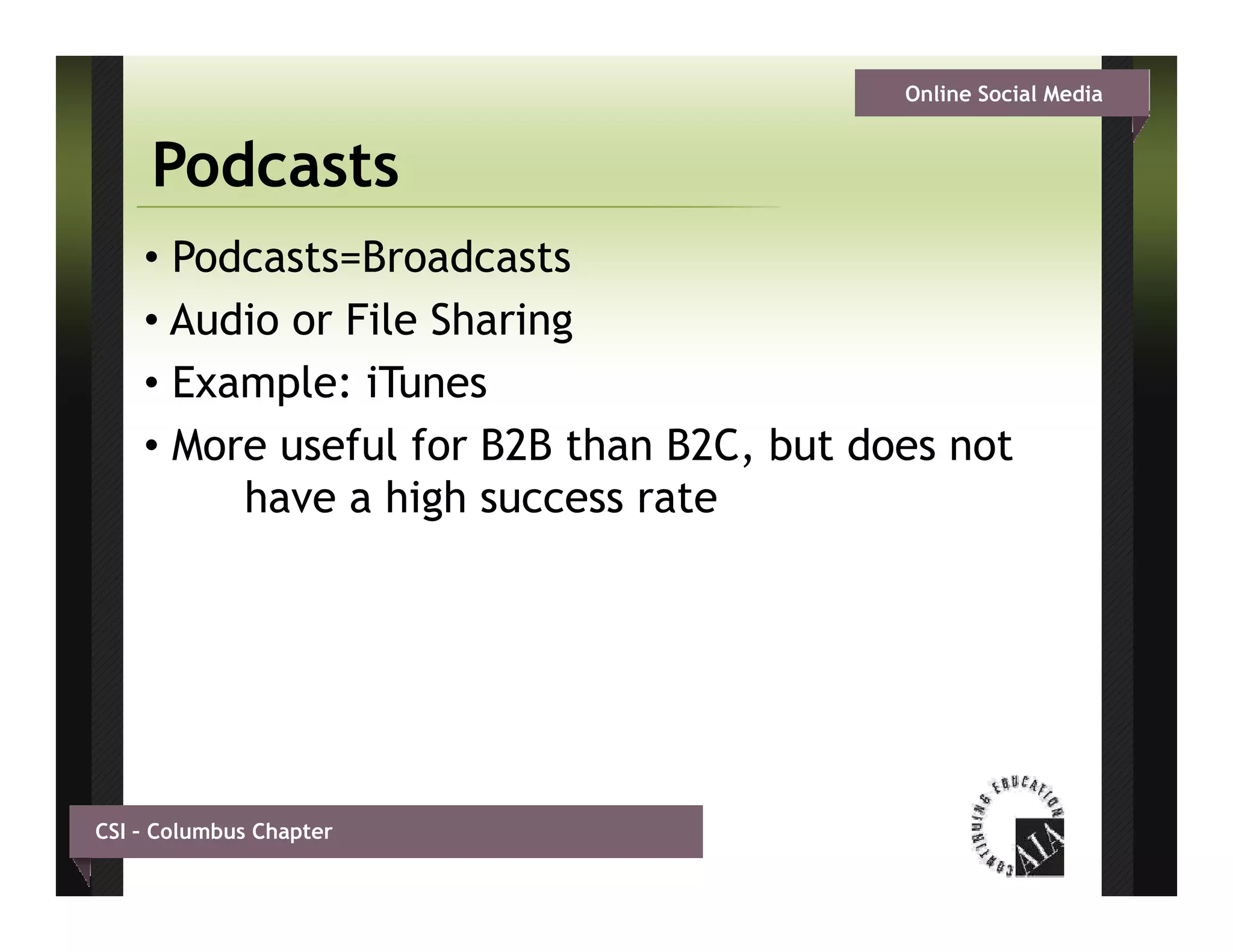 Online Social Media


     Podcasts
    • Podcasts=Broadcasts
    • Audio or File Sharing
    • Example: iTunes
    • More useful for B2B than B2C, but does not
         have a high success rate




CSI – Columbus Chapter
 