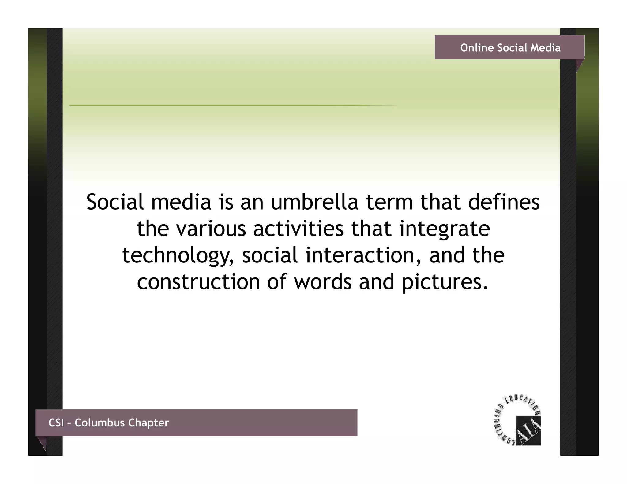 Online Social Media




      Social media is an umbrella term that defines
           the various activities that integrate
         technology, social interaction, and the
           construction of words and pictures.




CSI – Columbus Chapter
 