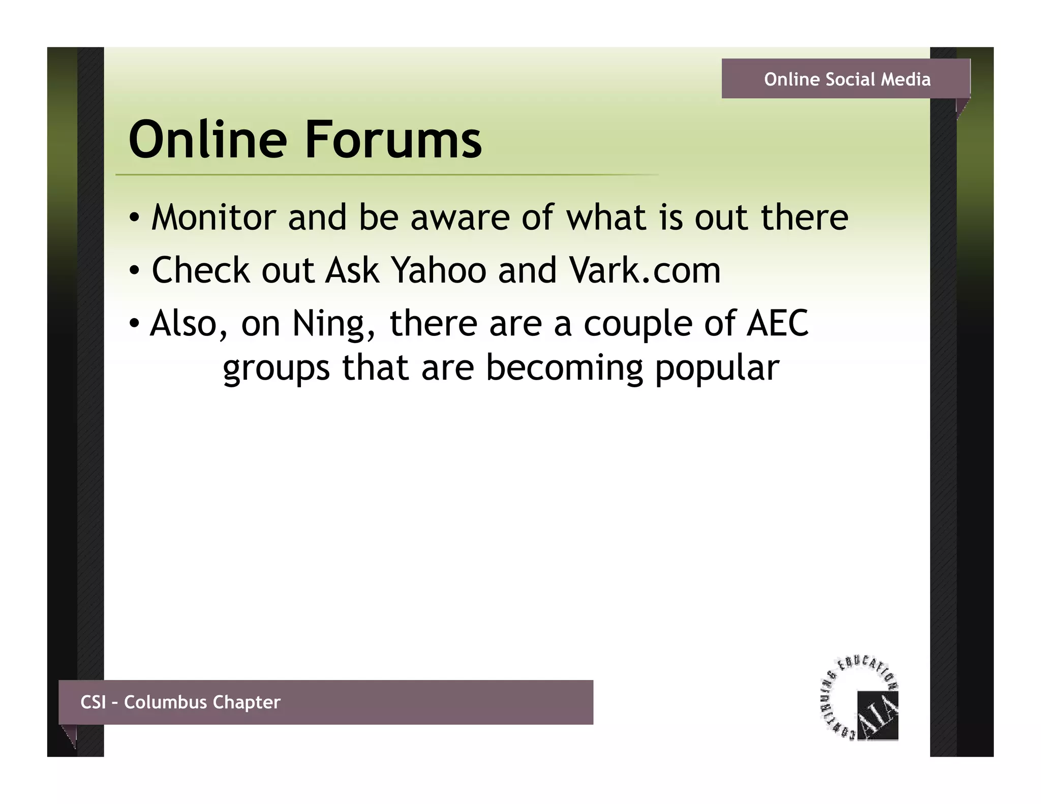 Online Social Media


     Online Forums
     • Monitor and be aware of what is out there
     • Check out Ask Yahoo and Vark.com
     • Also, on Ning, there are a couple of AEC
           groups that are becoming popular




CSI – Columbus Chapter
 