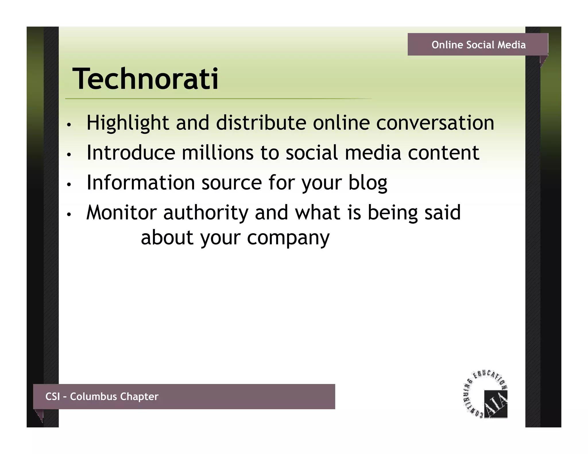 Online Social Media


        Technorati
    •   Highlight and distribute online conversation
    •   Introduce millions to social media content
    •   Information source for your blog
    •   Monitor authority and what is being said
              about your company




CSI – Columbus Chapter
 