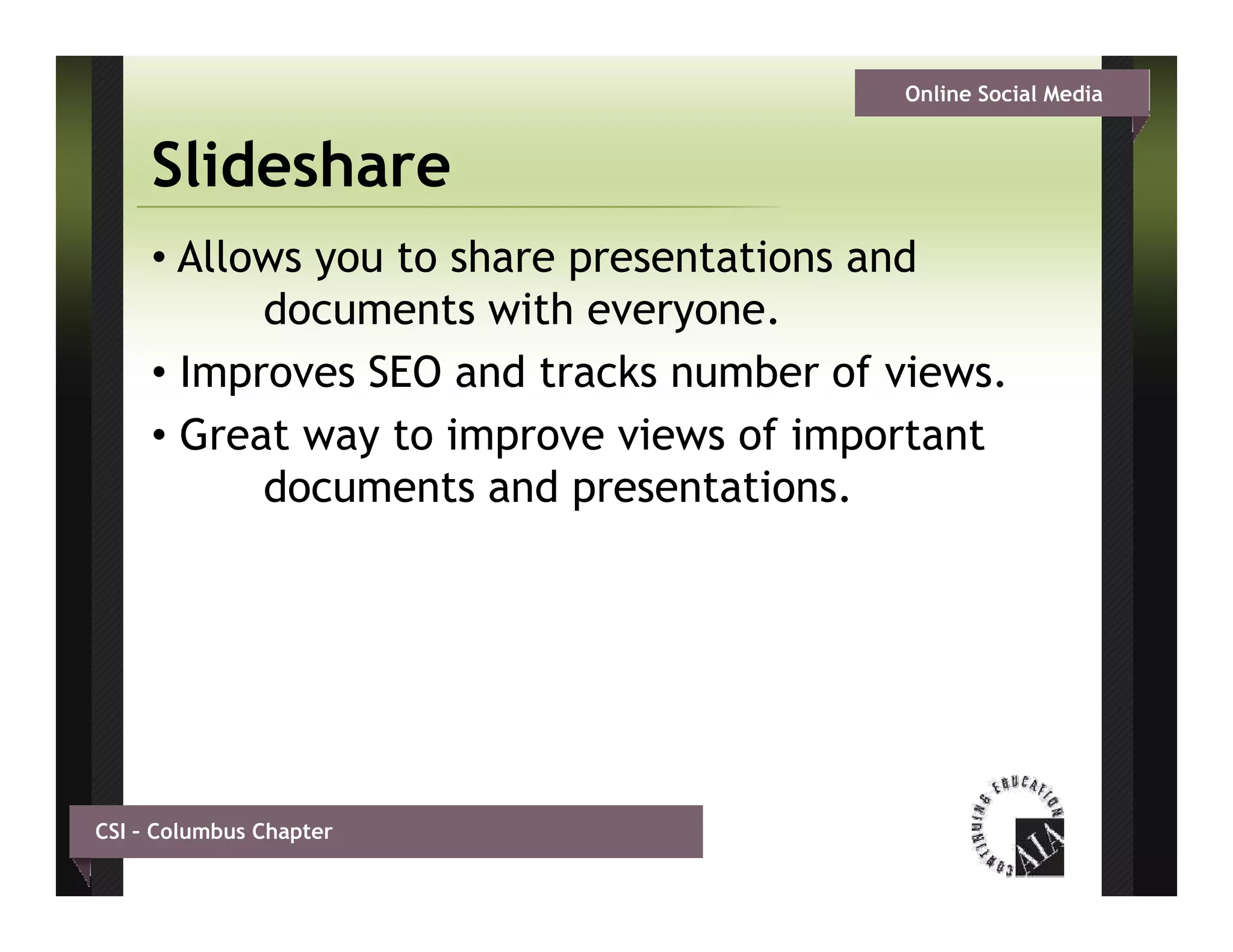 Online Social Media


     Slideshare
     • Allows you to share presentations and
           documents with everyone.
           d        t ith
     • Improves SEO and tracks number of views.
     • Great way to improve views of important
           documents and presentations.




CSI – Columbus Chapter
 