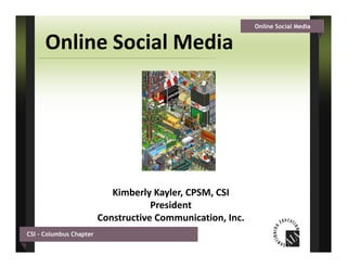 Online Social Media


      Online Social Media




                            Kimberly Kayler, CPSM, CSI
                                     President
                         Constructive Communication, Inc.
                         Constructive Communication Inc
CSI – Columbus Chapter
 