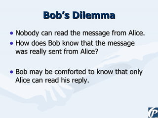 Bob’s Dilemma Nobody can read the message from Alice. How does Bob know that the message was really sent from Alice? Bob may be comforted to know that only Alice can read his reply. 