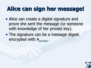 Alice can sign her message! Alice can create a digital signature and prove she sent the message (or someone with knowledge of her private key). The signature can be a message digest encrypted with A private . 