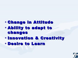 Change in Attitude Ability to adapt to changes Innovation & Creativity Desire to Learn 